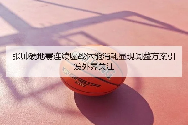 张帅硬地赛连续鏖战体能消耗显现调整方案引发外界关注