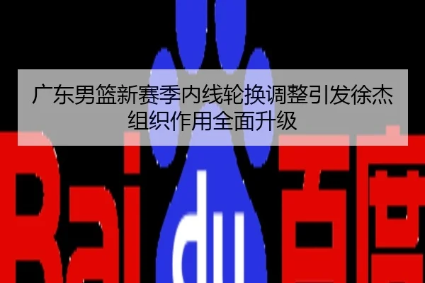 广东男篮新赛季内线轮换调整引发徐杰组织作用全面升级