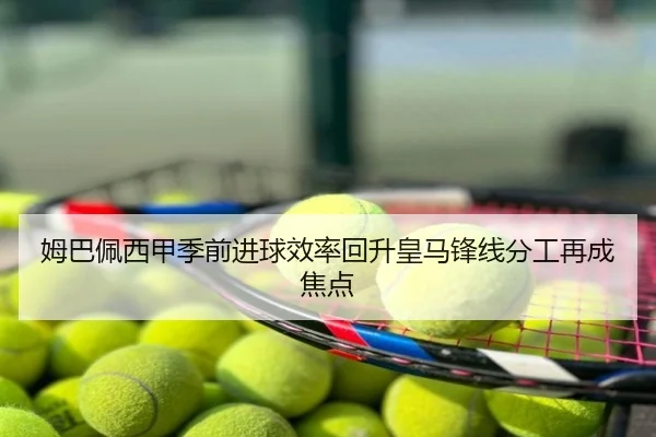 姆巴佩西甲季前进球效率回升皇马锋线分工再成焦点